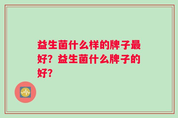 益生菌什么样的牌子好？益生菌什么牌子的好？