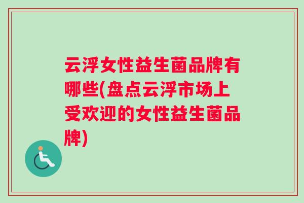 云浮女性益生菌品牌有哪些(盘点云浮市场上受欢迎的女性益生菌品牌)