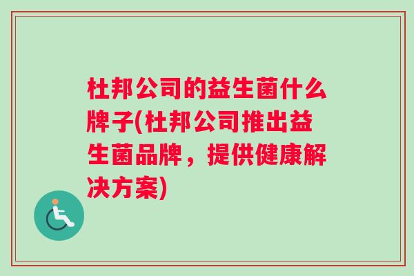 杜邦公司的益生菌什么牌子(杜邦公司推出益生菌品牌，提供健康解决方案)