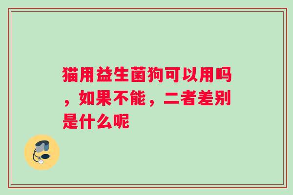 猫用益生菌狗可以用吗，如果不能，二者差别是什么呢