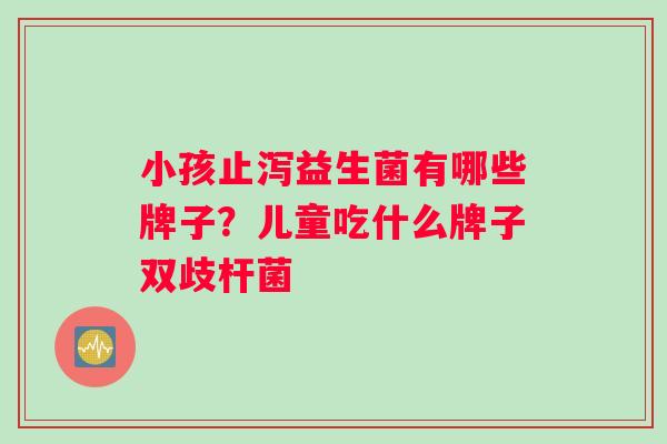 小孩止泻益生菌有哪些牌子？儿童吃什么牌子双歧杆菌