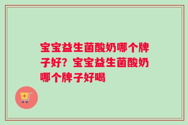 宝宝益生菌酸奶哪个牌子好？宝宝益生菌酸奶哪个牌子好喝