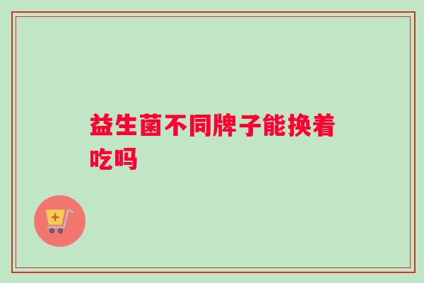 益生菌不同牌子能换着吃吗