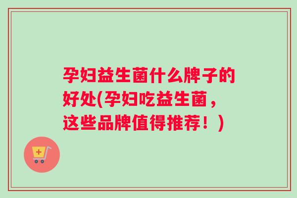 孕妇益生菌什么牌子的好处(孕妇吃益生菌，这些品牌值得推荐！)