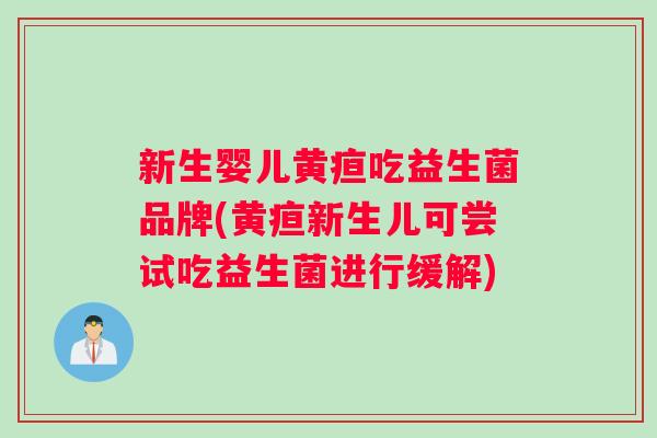 新生婴儿黄疸吃益生菌品牌(黄疸新生儿可尝试吃益生菌进行缓解)