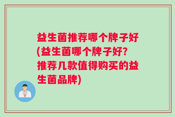 益生菌推荐哪个牌子好(益生菌哪个牌子好?推荐几款值得购买的益生菌品牌) 益生菌推荐哪个牌子好(益生菌哪个牌子好?推荐几款值得购买的益生菌品牌)