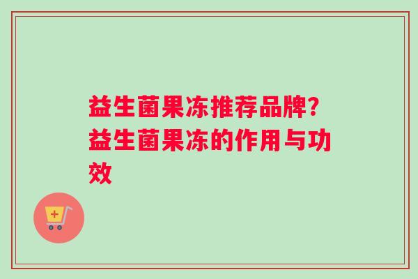 益生菌果冻推荐品牌？益生菌果冻的作用与功效