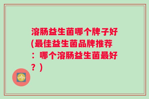 溶肠益生菌哪个牌子好(佳益生菌品牌推荐：哪个溶肠益生菌好？)