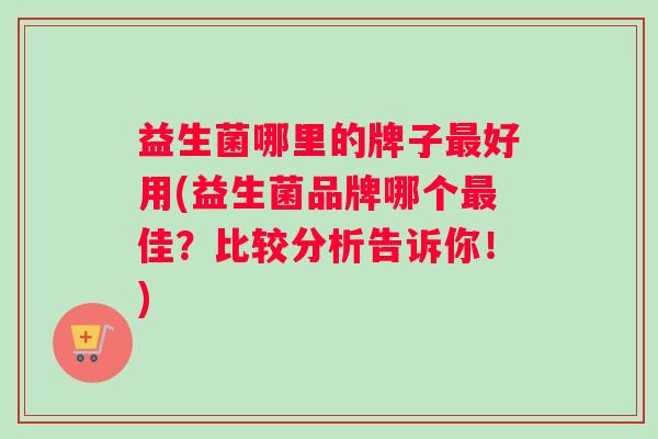 益生菌哪里的牌子最好用(益生菌品牌哪个最佳？比较分析告诉你！)