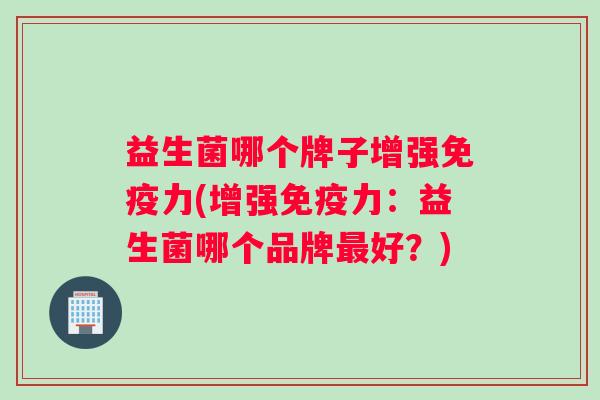 益生菌哪个牌子增强力(增强力：益生菌哪个品牌好？)