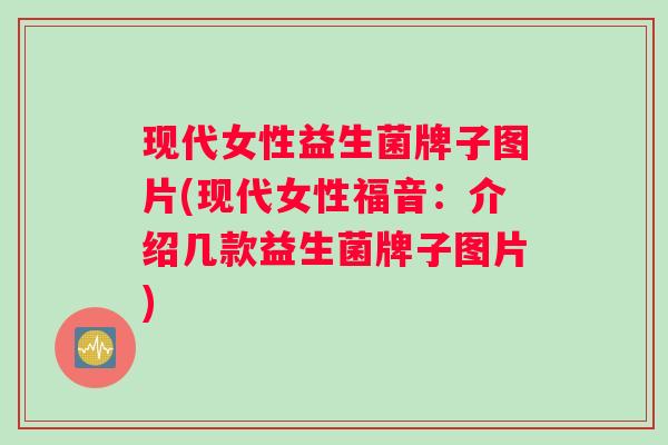 现代女性益生菌牌子图片(现代女性福音：介绍几款益生菌牌子图片)