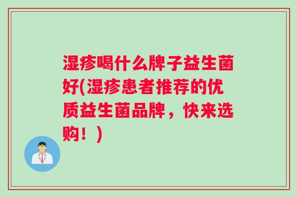 湿疹喝什么牌子益生菌好(湿疹患者推荐的优质益生菌品牌，快来选购！)