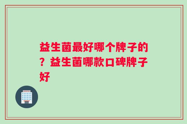益生菌最好哪个牌子的？益生菌哪款口碑牌子好