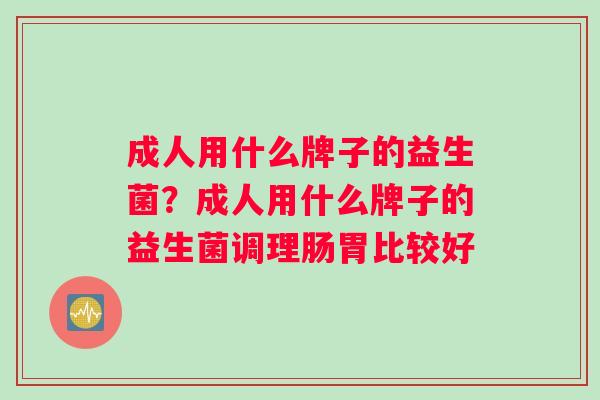 成人用什么牌子的益生菌?成人用什么牌子的益生菌调理肠胃比较好 成人用什么牌子的益生菌?成人用什么牌子的益生菌调理肠胃比较好