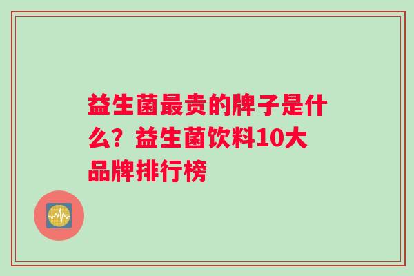 益生菌贵的牌子是什么？益生菌饮料10大品牌排行榜