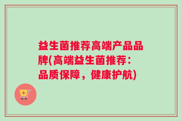 益生菌推荐高端产品品牌(高端益生菌推荐：品质保障，健康护航)