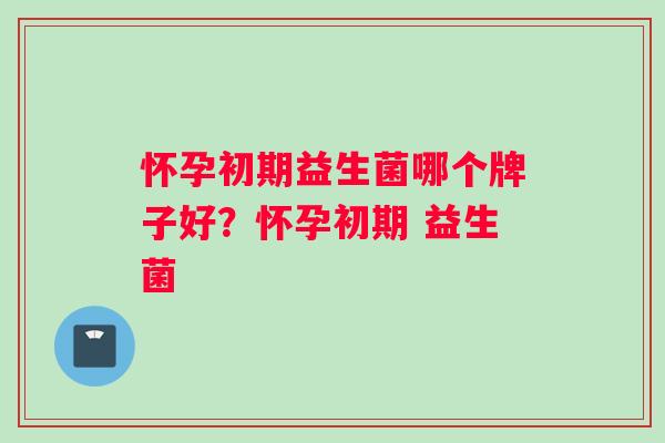 怀孕初期益生菌哪个牌子好？怀孕初期 益生菌