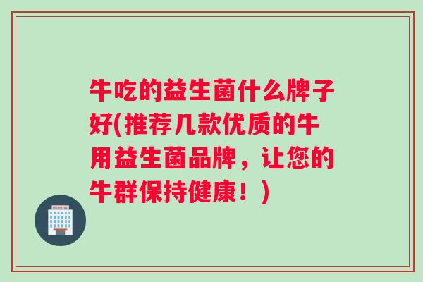 牛吃的益生菌什么牌子好(推荐几款优质的牛用益生菌品牌，让您的牛群保持健康！)