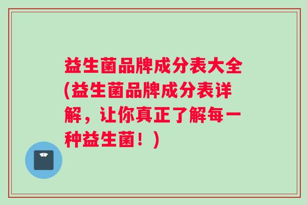益生菌品牌成分表大全(益生菌品牌成分表详解，让你真正了解每一种益生菌！)