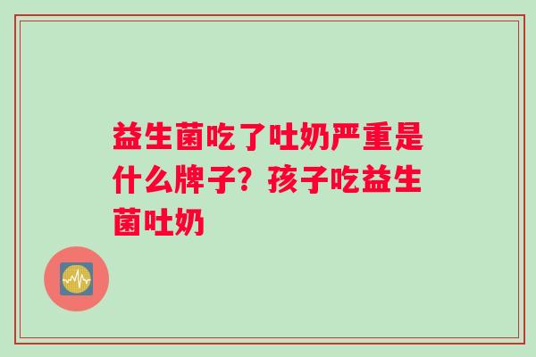 益生菌吃了吐奶严重是什么牌子？孩子吃益生菌吐奶