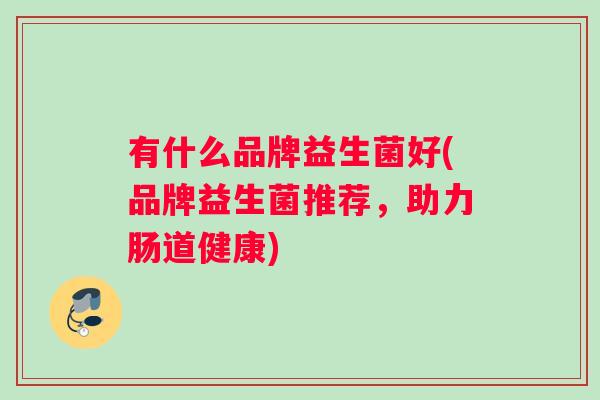 有什么品牌益生菌好(品牌益生菌推荐，助力肠道健康)