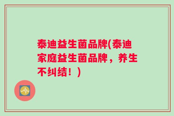 泰迪益生菌品牌(泰迪家庭益生菌品牌，养生不纠结！)