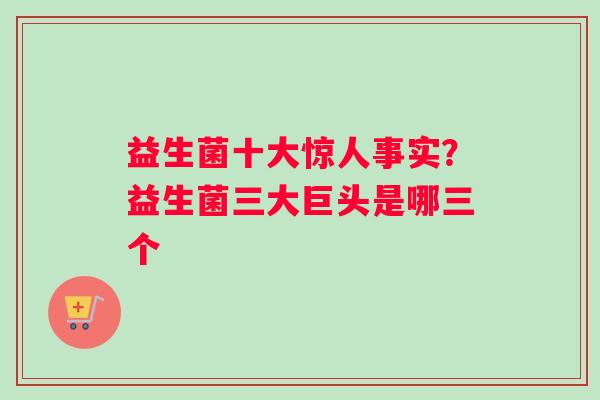 益生菌十大惊人事实？益生菌三大巨头是哪三个
