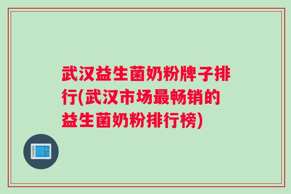 武汉益生菌奶粉牌子排行(武汉市场最畅销的益生菌奶粉排行榜)