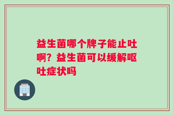 益生菌哪个牌子能止吐啊？益生菌可以缓解呕吐症状吗