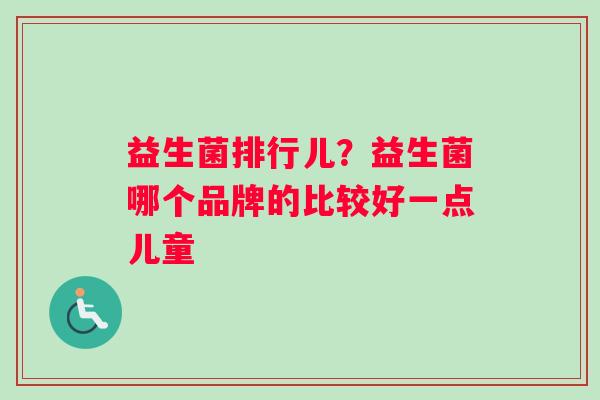 益生菌排行儿?益生菌哪个品牌的比较好一点儿童 益生菌排行儿?益生菌哪个品牌的比较好一点儿童