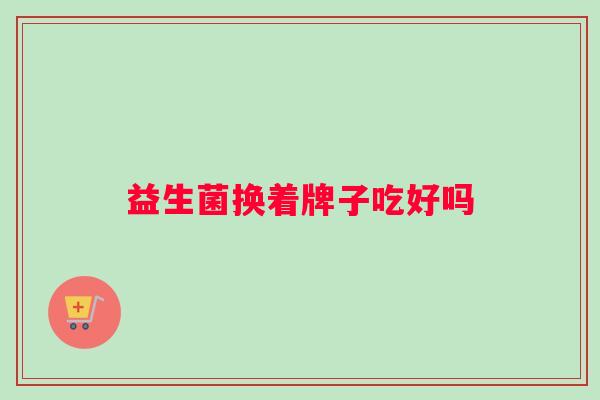 益生菌换着牌子吃好吗