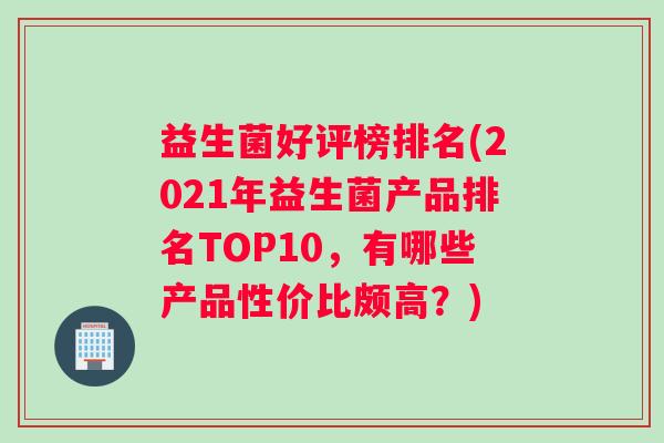 益生菌好评榜排名(2021年益生菌产品排名TOP10，有哪些产品性价比颇高？)