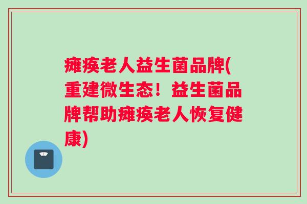 瘫痪老人益生菌品牌(重建微生态!益生菌品牌帮助瘫痪老人恢复健康) 瘫痪老人益生菌品牌(重建微生态!益生菌品牌帮助瘫痪老人恢复健康)