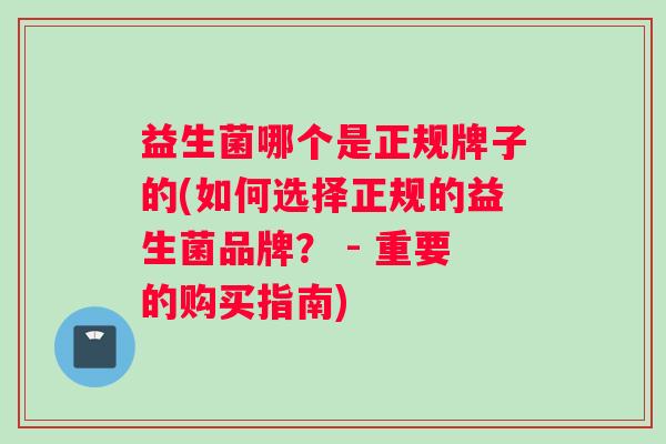益生菌哪个是正规牌子的(如何选择正规的益生菌品牌? - 重要的购买指南) 益生菌哪个是正规牌子的(如何选择正规的益生菌品牌? - 重要的购买指南)