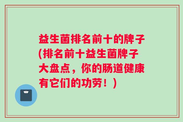益生菌排名前十的牌子(排名前十益生菌牌子大盘点，你的肠道健康有它们的功劳！)