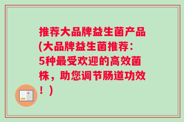 推荐大品牌益生菌产品(大品牌益生菌推荐：5种最受欢迎的高效菌株，助您调节肠道功效！)