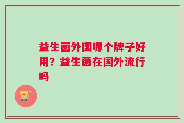 益生菌外国哪个牌子好用？益生菌在国外流行吗