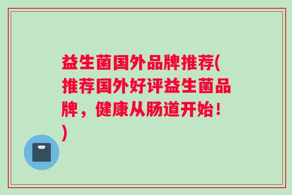 益生菌国外品牌推荐(推荐国外好评益生菌品牌，健康从肠道开始！)