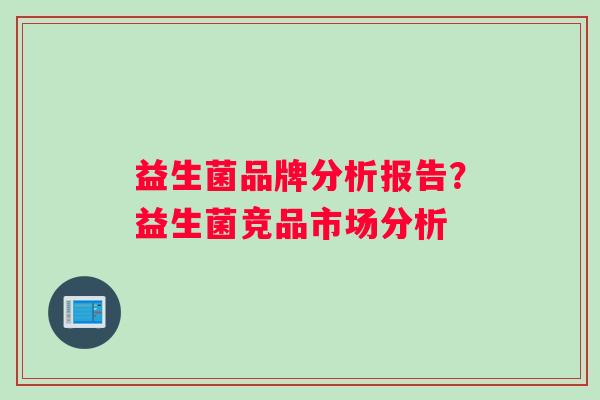 益生菌品牌分析报告？益生菌竞品市场分析