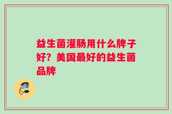 益生菌灌肠用什么牌子好？美国最好的益生菌品牌