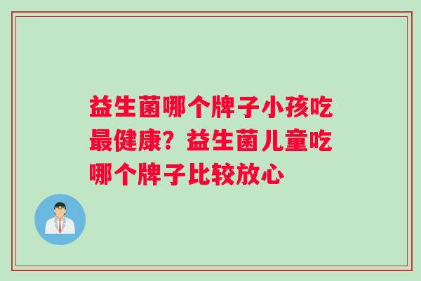 益生菌哪个牌子小孩吃健康？益生菌儿童吃哪个牌子比较放心