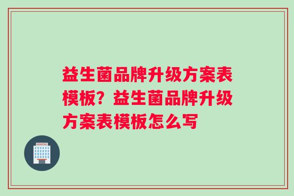 益生菌品牌升级方案表模板？益生菌品牌升级方案表模板怎么写