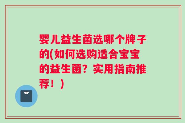 婴儿益生菌选哪个牌子的(如何选购适合宝宝的益生菌？实用指南推荐！)