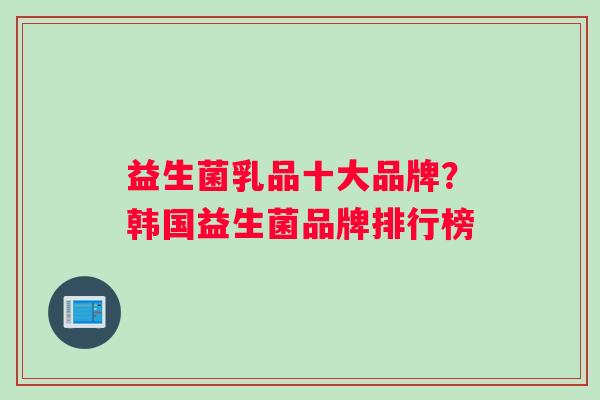 益生菌乳品十大品牌？韩国益生菌品牌排行榜
