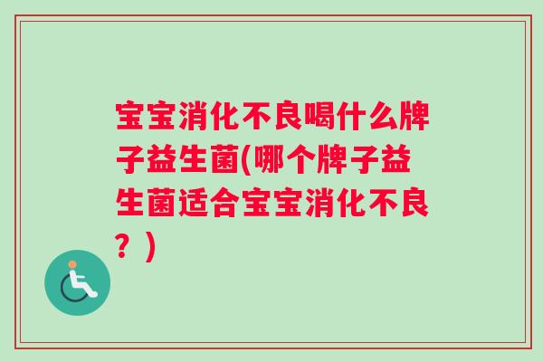 宝宝消化不良喝什么牌子益生菌(哪个牌子益生菌适合宝宝消化不良？)
