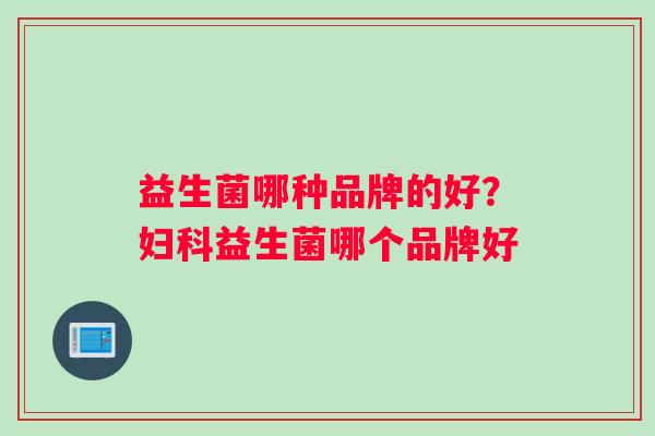 益生菌哪种品牌的好？妇科益生菌哪个品牌好