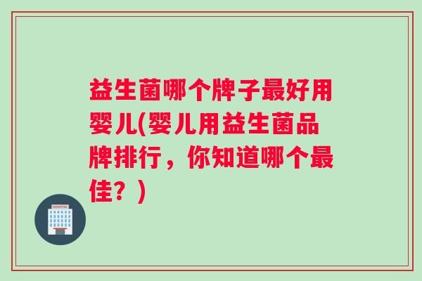 益生菌哪个牌子好用婴儿(婴儿用益生菌品牌排行,你知道哪个佳?) 益生菌哪个牌子好用婴儿(婴儿用益生菌品牌排行,你知道哪个佳?)