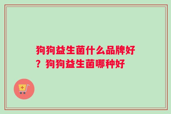 狗狗益生菌什么品牌好？狗狗益生菌哪种好