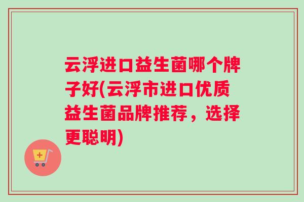 云浮进口益生菌哪个牌子好(云浮市进口优质益生菌品牌推荐，选择更聪明)