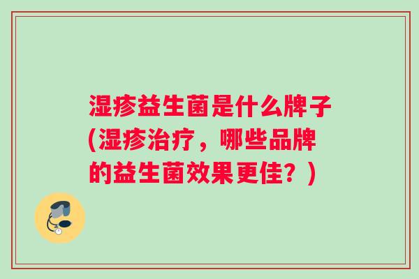 湿疹益生菌是什么牌子(湿疹治疗，哪些品牌的益生菌效果更佳？)